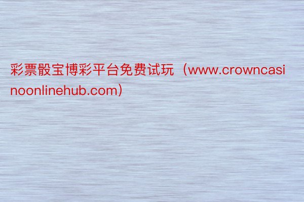 彩票骰宝博彩平台免费试玩（www.crowncasinoonlinehub.com）