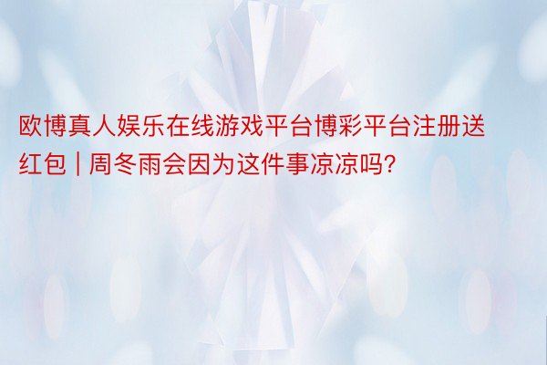 欧博真人娱乐在线游戏平台博彩平台注册送红包 | 周冬雨会因为这件事凉凉吗？