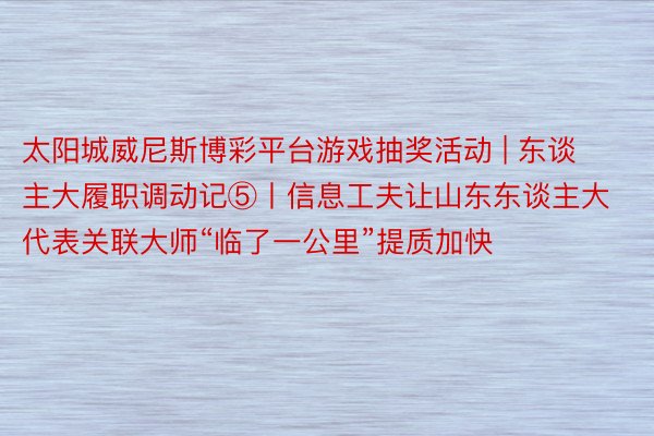 太阳城威尼斯博彩平台游戏抽奖活动 | 东谈主大履职调动记⑤丨信息工夫让山东东谈主大代表关联大师“临了一公里”提质加快