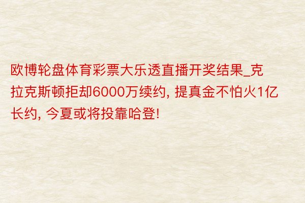 欧博轮盘体育彩票大乐透直播开奖结果_克拉克斯顿拒却6000万续约, 提真金不怕火1亿长约, 今夏或将投靠哈登!