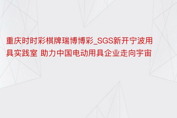 重庆时时彩棋牌瑞博博彩_SGS新开宁波用具实践室 助力中国电动用具企业走向宇宙