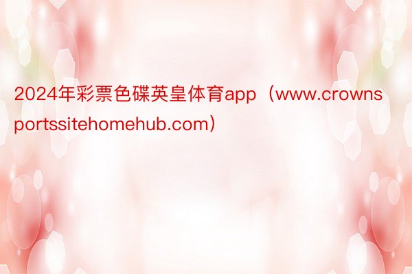 2024年彩票色碟英皇体育app（www.crownsportssitehomehub.com）