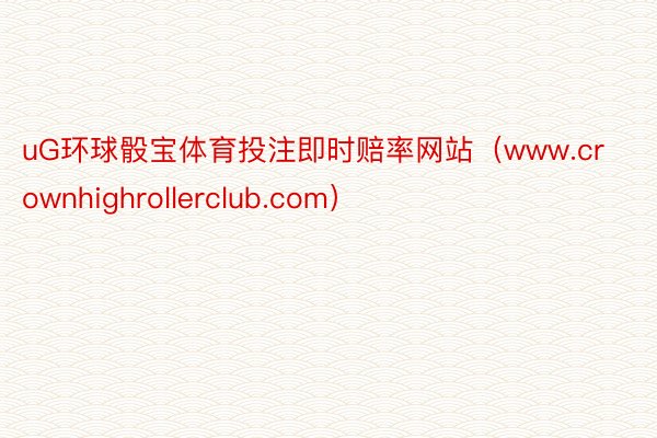 uG环球骰宝体育投注即时赔率网站（www.crownhighrollerclub.com）