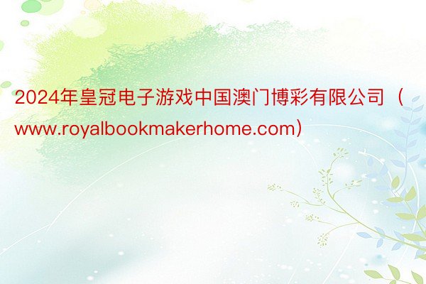 2024年皇冠电子游戏中国澳门博彩有限公司（www.royalbookmakerhome.com）