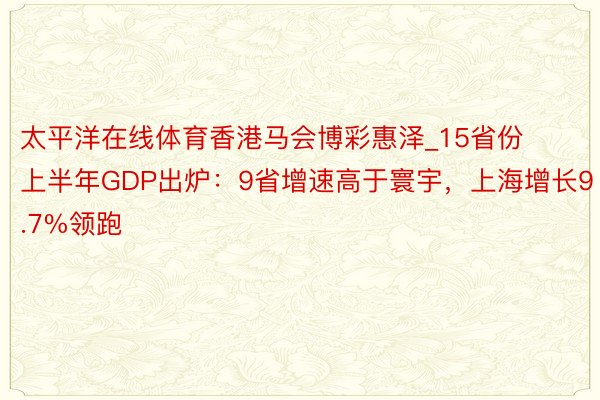 太平洋在线体育香港马会博彩惠泽_15省份上半年GDP出炉：9省增速高于寰宇，上海增长9.7%领跑