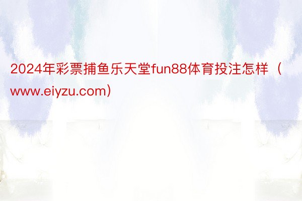 2024年彩票捕鱼乐天堂fun88体育投注怎样（www.eiyzu.com）