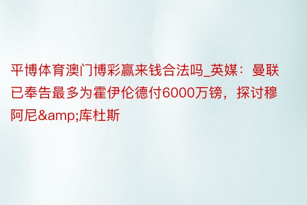 平博体育澳门博彩赢来钱合法吗_英媒：曼联已奉告最多为霍伊伦德付6000万镑，探讨穆阿尼&库杜斯