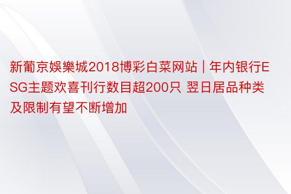 新葡京娛樂城2018博彩白菜网站 | 年内银行ESG主题欢喜刊行数目超200只 翌日居品种类及限制有望不断增加