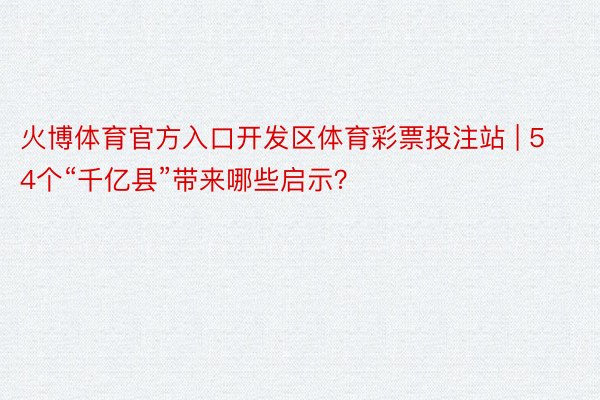 火博体育官方入口开发区体育彩票投注站 | 54个“千亿县”带来哪些启示？