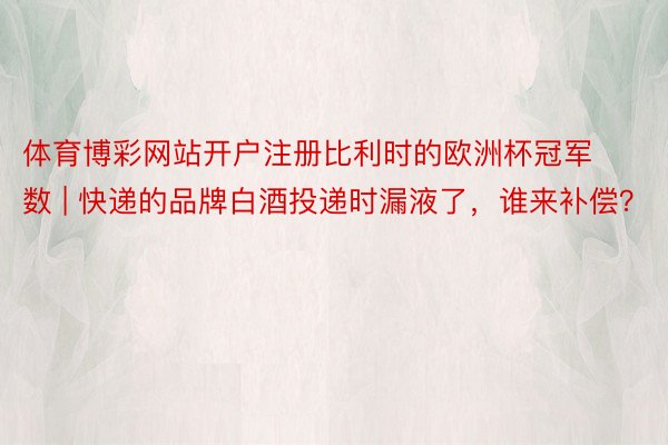 体育博彩网站开户注册比利时的欧洲杯冠军数 | 快递的品牌白酒投递时漏液了，谁来补偿？