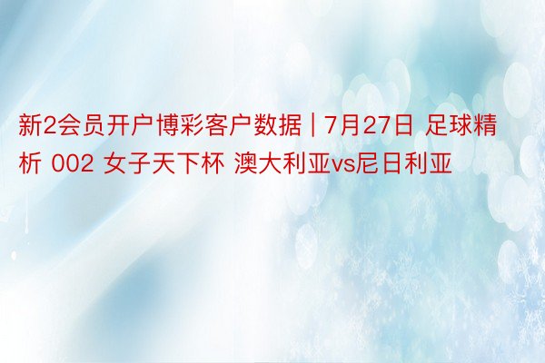 新2会员开户博彩客户数据 | 7月27日 足球精析 002 女子天下杯 澳大利亚vs尼日利亚