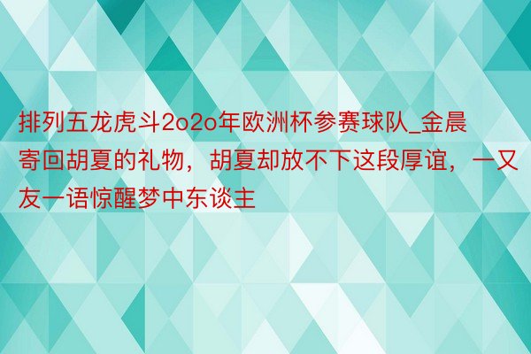 排列五龙虎斗2o2o年欧洲杯参赛球队_金晨寄回胡夏的礼物，胡夏却放不下这段厚谊，一又友一语惊醒梦中东谈主