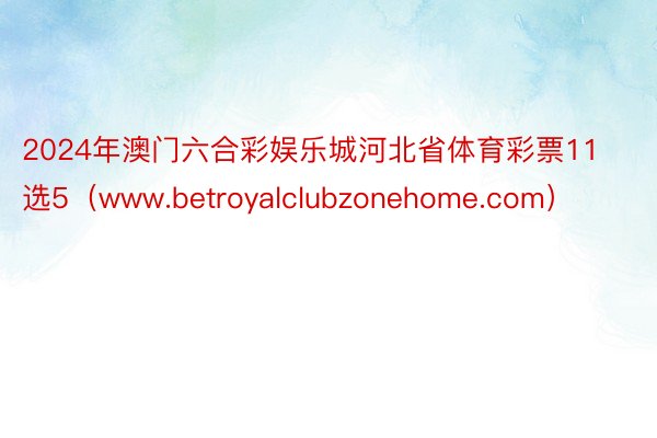 2024年澳门六合彩娱乐城河北省体育彩票11选5（www.betroyalclubzonehome.com）