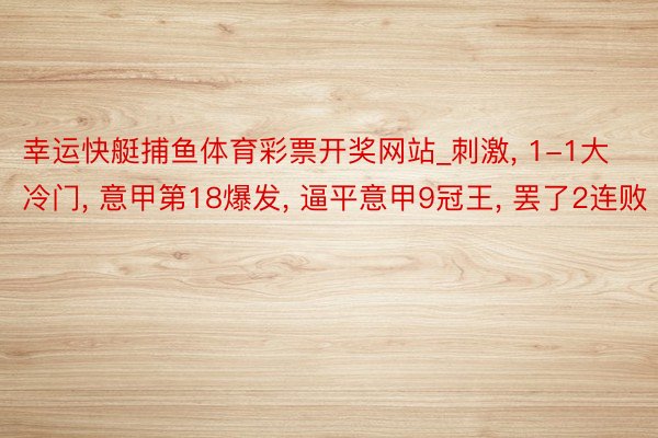 幸运快艇捕鱼体育彩票开奖网站_刺激, 1-1大冷门, 意甲第18爆发, 逼平意甲9冠王, 罢了2连败