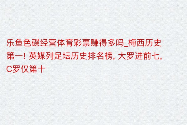 乐鱼色碟经营体育彩票赚得多吗_梅西历史第一! 英媒列足坛历史排名榜, 大罗进前七, C罗仅第十