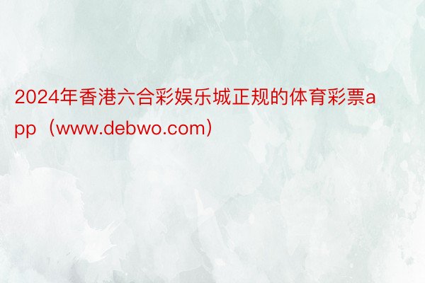 2024年香港六合彩娱乐城正规的体育彩票app（www.debwo.com）