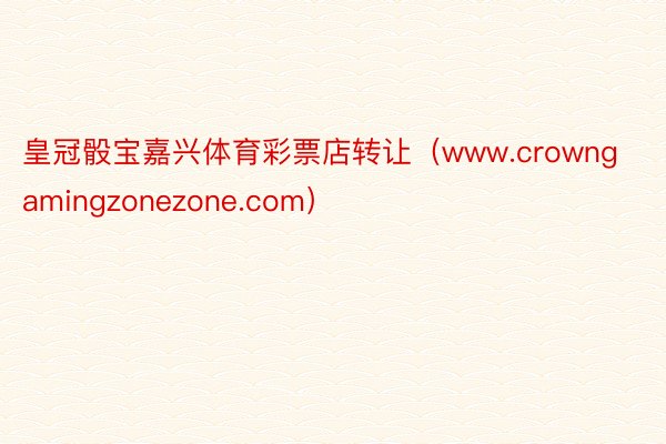 皇冠骰宝嘉兴体育彩票店转让（www.crowngamingzonezone.com）