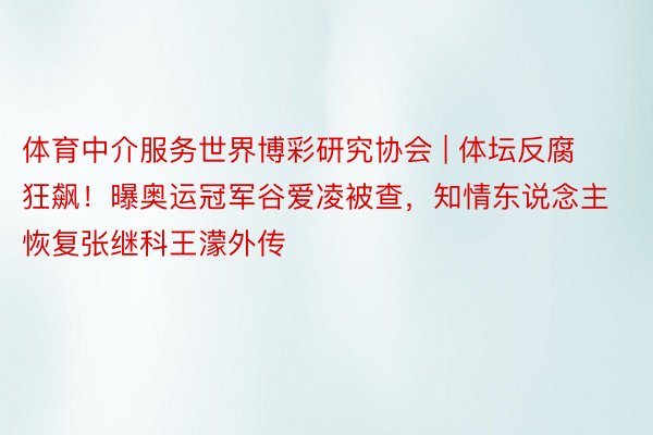 体育中介服务世界博彩研究协会 | 体坛反腐狂飙！曝奥运冠军谷爱凌被查，知情东说念主恢复张继科王濛外传