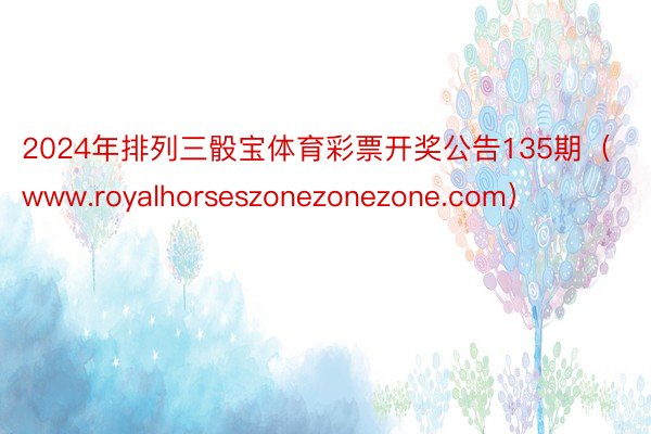 2024年排列三骰宝体育彩票开奖公告135期（www.royalhorseszonezonezone.com）