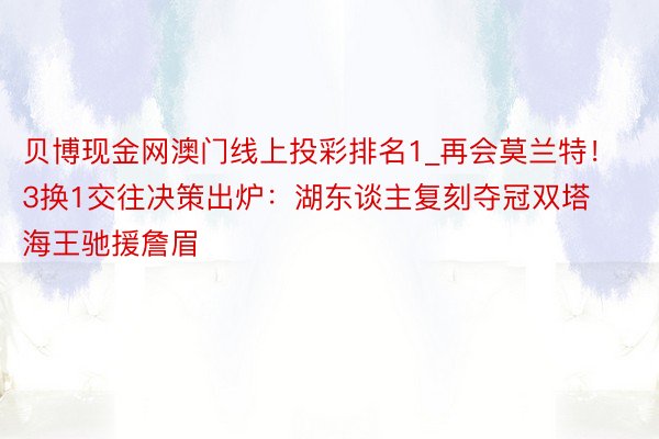 贝博现金网澳门线上投彩排名1_再会莫兰特！3换1交往决策出炉：湖东谈主复刻夺冠双塔 海王驰援詹眉