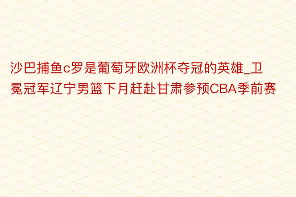 沙巴捕鱼c罗是葡萄牙欧洲杯夺冠的英雄_卫冕冠军辽宁男篮下月赶赴甘肃参预CBA季前赛