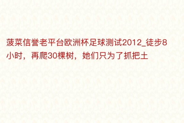 菠菜信誉老平台欧洲杯足球测试2012_徒步8小时，再爬30棵树，她们只为了抓把土