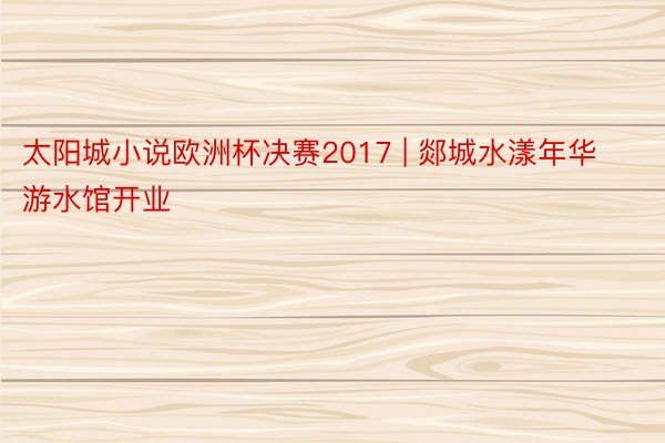 太阳城小说欧洲杯决赛2017 | 郯城水漾年华游水馆开业