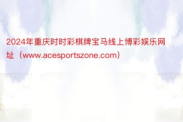 2024年重庆时时彩棋牌宝马线上博彩娱乐网址（www.acesportszone.com）