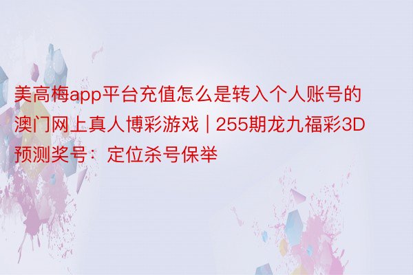 美高梅app平台充值怎么是转入个人账号的澳门网上真人博彩游戏 | 255期龙九福彩3D预测奖号：定位杀号保举