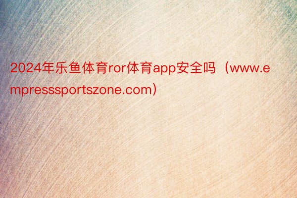 2024年乐鱼体育ror体育app安全吗（www.empresssportszone.com）