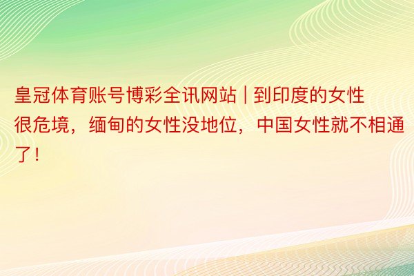 皇冠体育账号博彩全讯网站 | 到印度的女性很危境，缅甸的女性没地位，中国女性就不相通了！