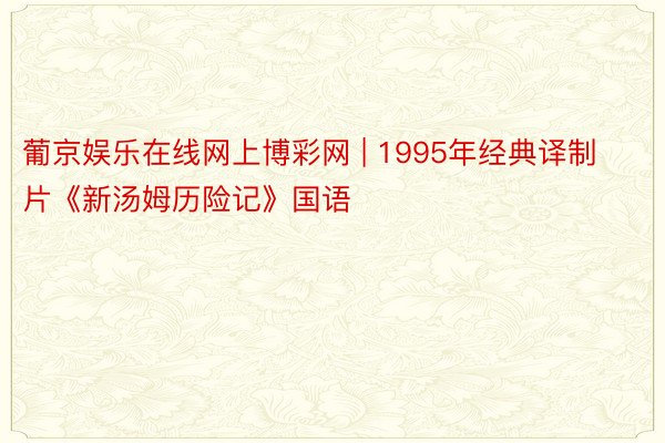 葡京娱乐在线网上博彩网 | 1995年经典译制片《新汤姆历险记》国语