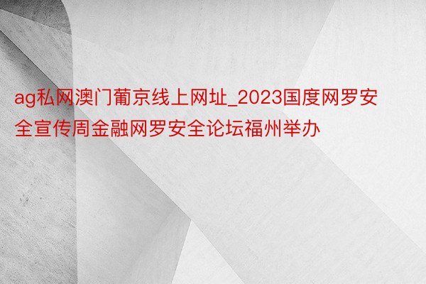 ag私网澳门葡京线上网址_2023国度网罗安全宣传周金融网罗安全论坛福州举办