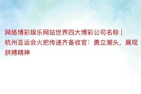 网络博彩娱乐网站世界四大博彩公司名称 | 杭州亚运会火把传递齐备收官：勇立潮头，展现拼搏精神