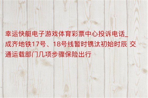 幸运快艇电子游戏体育彩票中心投诉电话_成齐地铁17号、18号线暂时镌汰初始时辰 交通运载部门几项步骤