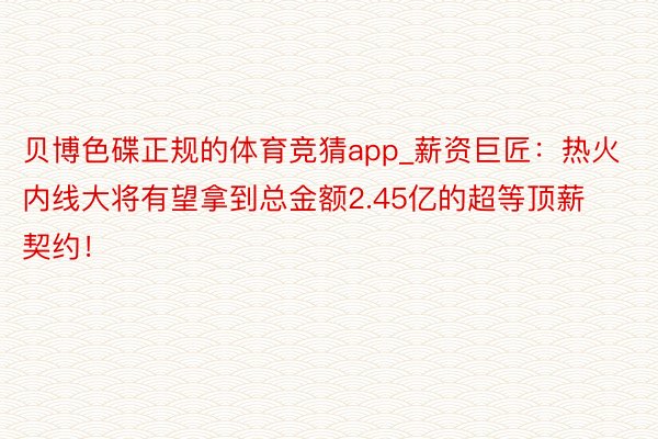 贝博色碟正规的体育竞猜app_薪资巨匠：热火内线大将有望拿到总金额2.45亿的超等顶薪契约！