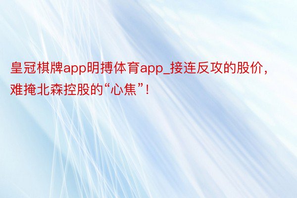 皇冠棋牌app明搏体育app_接连反攻的股价，难掩北森控股的“心焦”！