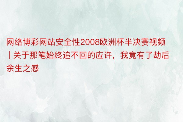 网络博彩网站安全性2008欧洲杯半决赛视频 | 关于那笔始终追不回的应许，我竟有了劫后余生之感