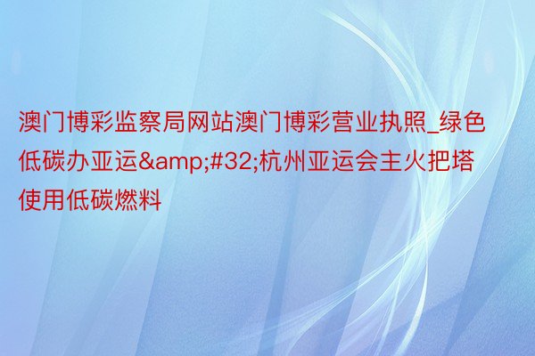 澳门博彩监察局网站澳门博彩营业执照_绿色低碳办亚运&#32;杭州亚运会主火把塔使用低碳燃料