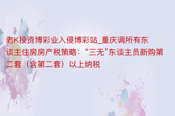 老K投资博彩业入侵博彩站_重庆调所有东谈主住房房产税策略：“三无”东谈主员新购第二套（含第二套）以上