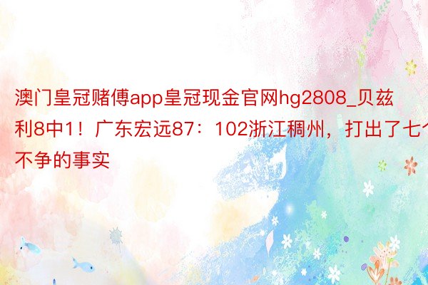 澳门皇冠赌傅app皇冠现金官网hg2808_贝兹利8中1！广东宏远87：102浙江稠州，打出了七个不