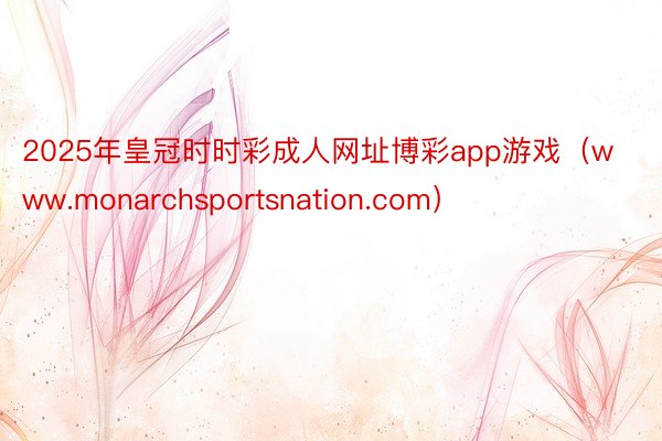 2025年皇冠时时彩成人网址博彩app游戏（www.monarchsportsnation.com）