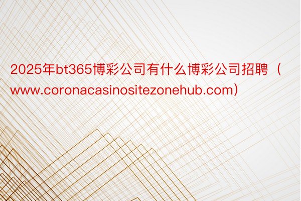 2025年bt365博彩公司有什么博彩公司招聘（www.coronacasinositezonehu