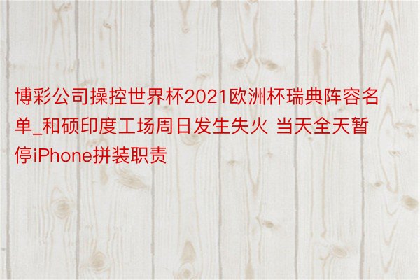 博彩公司操控世界杯2021欧洲杯瑞典阵容名单_和硕印度工场周日发生失火 当天全天暂停iPhone拼装