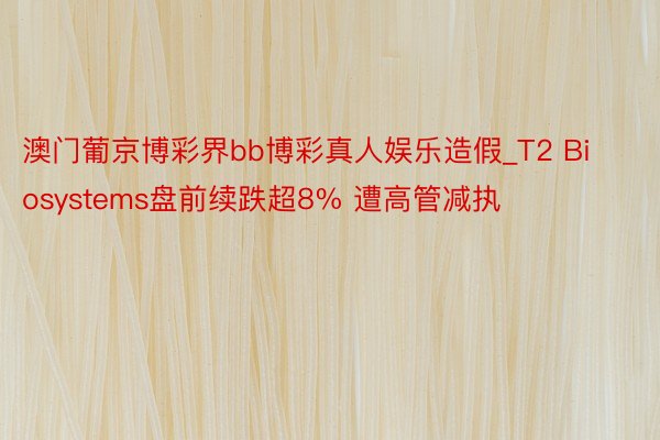 澳门葡京博彩界bb博彩真人娱乐造假_T2 Biosystems盘前续跌超8% 遭高管减执