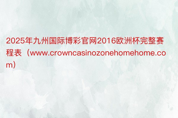 2025年九州国际博彩官网2016欧洲杯完整赛程表（www.crowncasinozonehomeh