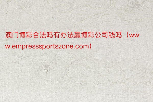 澳门博彩合法吗有办法赢博彩公司钱吗（www.empresssportszone.com）