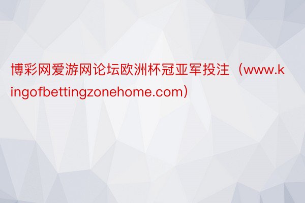 博彩网爱游网论坛欧洲杯冠亚军投注（www.kingofbettingzonehome.com）